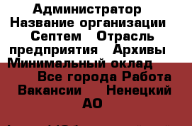 Администратор › Название организации ­ Септем › Отрасль предприятия ­ Архивы › Минимальный оклад ­ 25 000 - Все города Работа » Вакансии   . Ненецкий АО